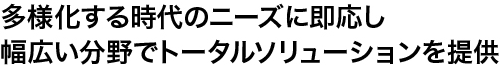 多様化する時代のニーズに即応し幅広い分野でトータルソリューションを提供