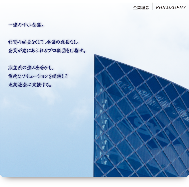 一流の中小企業。社員の成長なくして、企業の成長なし。全員が志にあふれるプロ集団を目指す。独立系の強みを活かし、柔軟なソリューションを提供して未来社会に貢献する。