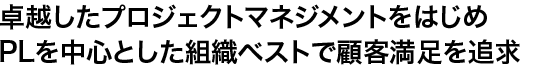 卓越したプロジェクトマネジメントをはじめPLを中心とした組織ベストで顧客満足を追求